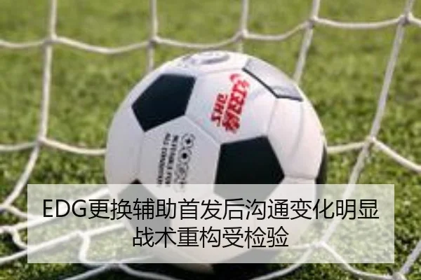 EDG更换辅助首发后沟通变化明显战术重构受检验