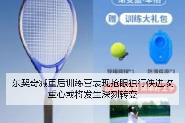 东契奇减重后训练营表现抢眼独行侠进攻重心或将发生深刻转变
